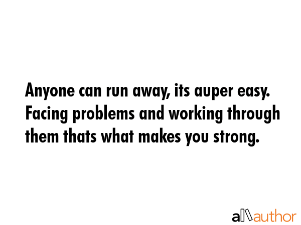 Anyone can run away, its auper easy. Facing problems and working through them thats what makes you... -  Quote GIF