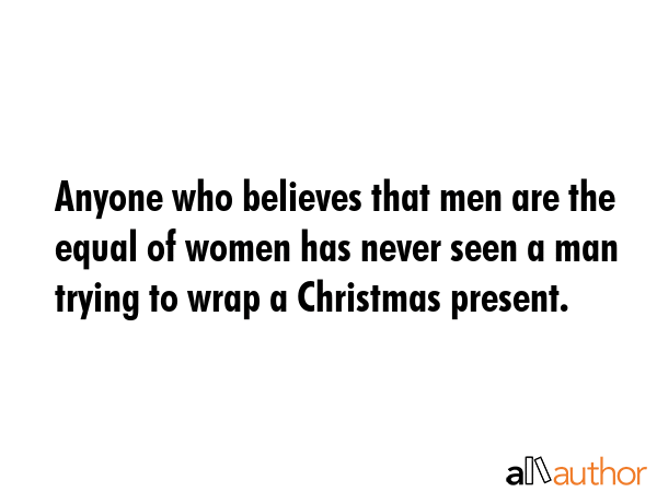 Anyone who believes that men are the equal of women has never seen a man trying to wrap a Christmas... -  Quote GIF