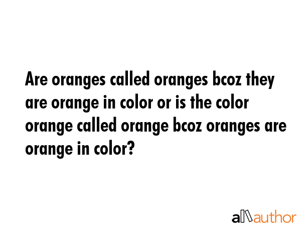 Are oranges called oranges bcoz they are orange in color or is the color orange called orange bcoz... -  Quote GIF