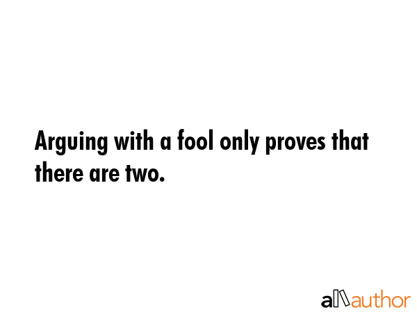 Arguing with a fool only proves that there are two. -  Quote GIF