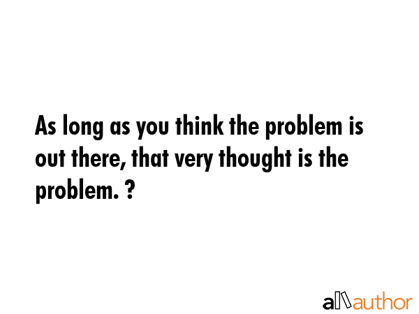 As long as you think the problem is out there, that very thought is the problem. ? -  Quote GIF