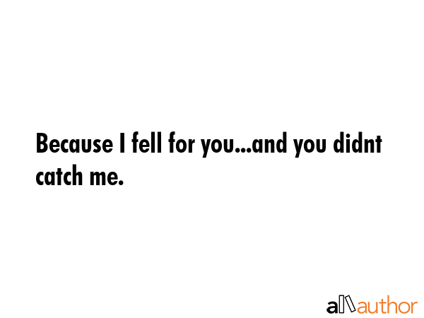 Because I fell for you...and you didnt catch me. -  Quote GIF