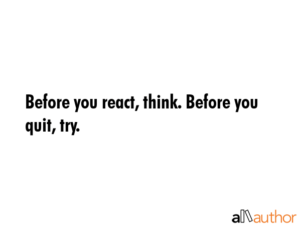 Before you react, think. Before you quit, try. -  Quote GIF