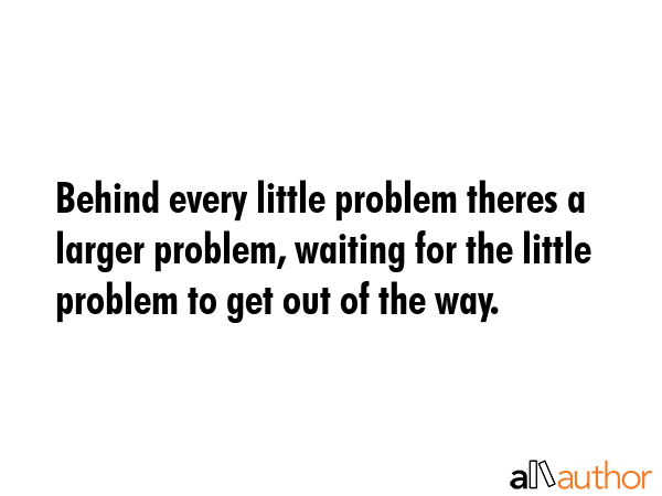 Behind every little problem theres a larger problem, waiting for the little problem to get out of... -  Quote GIF