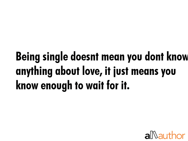 Being single doesnt mean you dont know anything about love, it just means you know enough to wait... -  Quote GIF