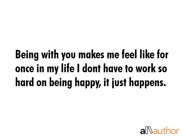 Being with you makes me feel like for once in my life I dont have to work so hard on being happy,... -  Quote GIF
