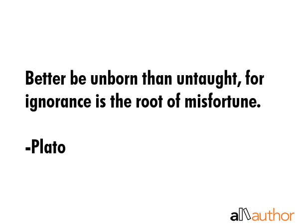 Better be unborn than untaught, for ignorance is the root of misfortune. - Plato Quote GIF