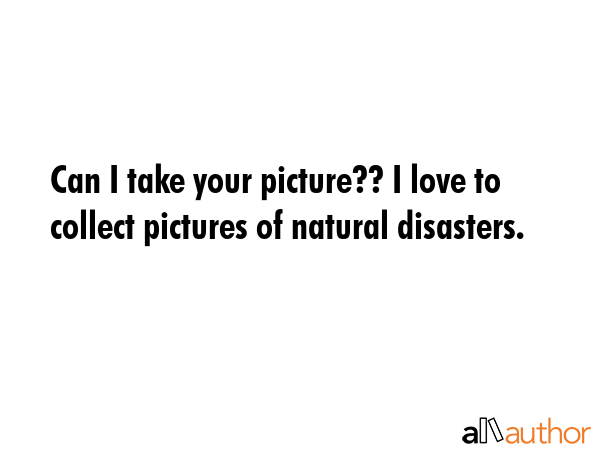 Can I take your picture?? I love to collect pictures of natural disasters. -  Quote GIF