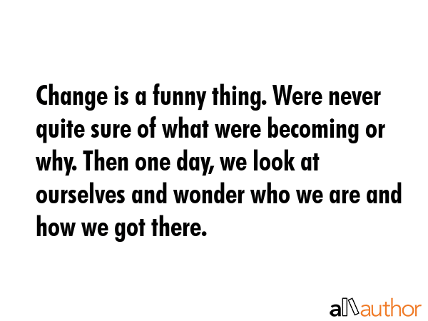 Change is a funny thing. Were never quite sure of what were becoming or why. Then one day, we look... -  Quote GIF