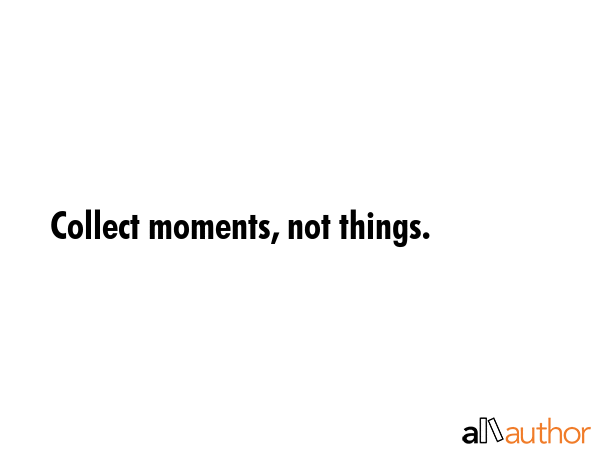 Collect moments, not things. -  Quote GIF
