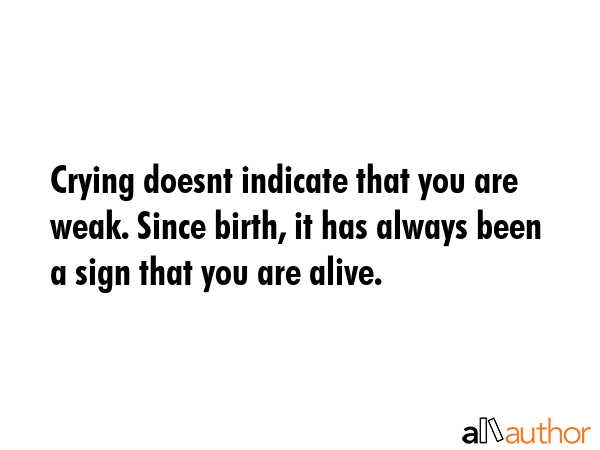 Crying doesnt indicate that you are weak. Since birth, it has always been a sign that you are alive. -  Quote GIF