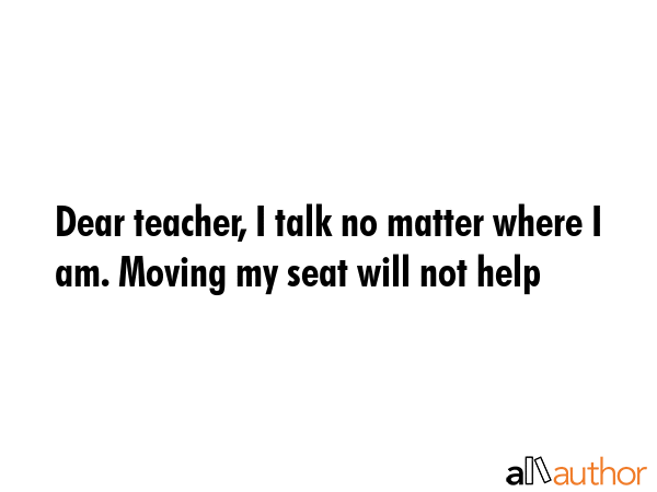 Dear teacher, I talk no matter where I am. Moving my seat will not help -  Quote