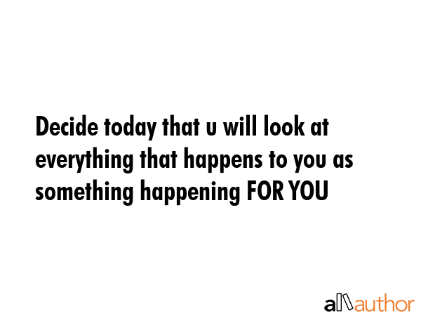 Decide today that u will look at everything that happens to you as something happening FOR YOU -  Quote GIF