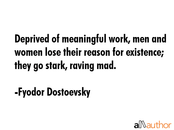 Deprived of meaningful work, men and women lose their reason for existence; they go stark, raving mad. - Fyodor Dostoevsky Quote