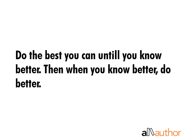 Do the best you can untill you know better. Then when you know better, do better. -  Quote GIF