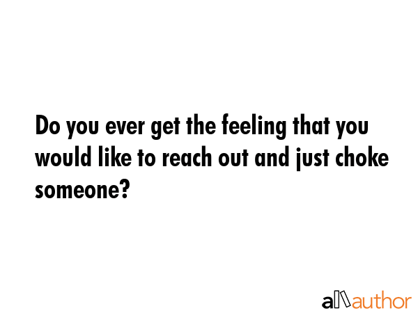 Do you ever get the feeling that you would like to reach out and just choke someone? -  Quote GIF