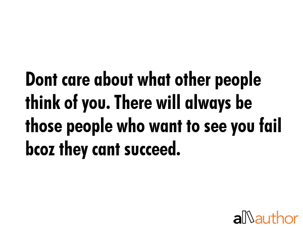 Dont care about what other people think of you. There will always be those people who want to see you fail bcoz they cant succeed. -  Quote
