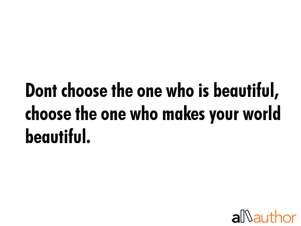 Dont choose the one who is beautiful, choose the one who makes your world beautiful. -  Quote