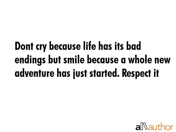 Dont cry because life has its bad endings but smile because a whole new adventure has just started. Respect it -  Quote