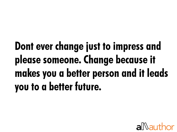 Dont ever change just to impress and please someone. Change because it makes you a better person... -  Quote GIF