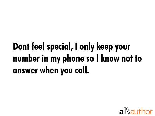 Dont feel special, I only keep your number in my phone so I know not to answer when you call. -  Quote GIF