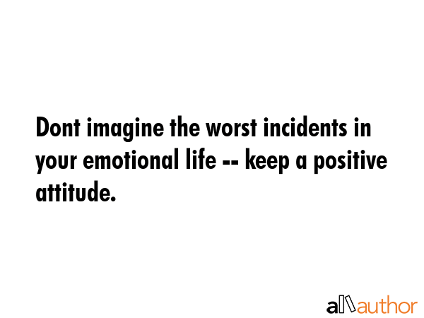 Dont imagine the worst incidents in your emotional life -- keep a positive attitude. -  Quote GIF