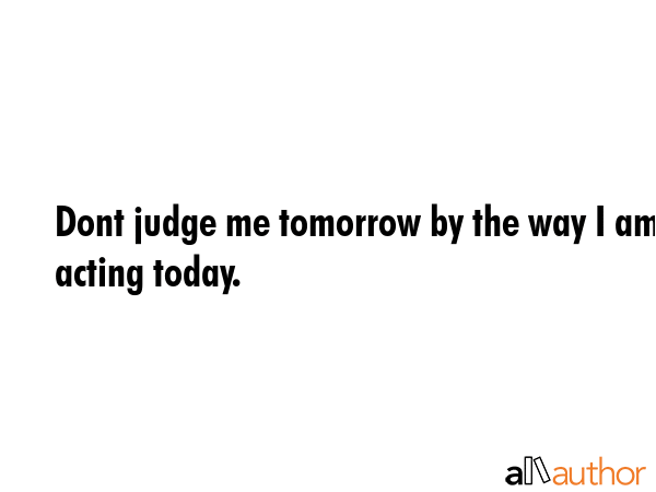 Dont judge me tomorrow by the way I am acting today. -  Quote GIF