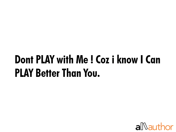 don't play with me, i can play better than you