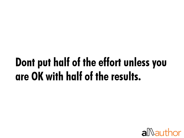 Dont put half of the effort unless you are OK with half of the results. -  Quote GIF