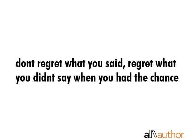 dont regret what you said, regret what you didnt say when you had the chance -  Quote GIF