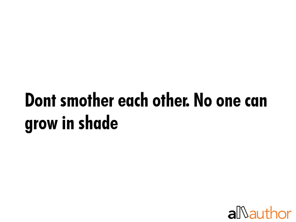 Dont smother each other. No one can grow in shade -  Quote GIF