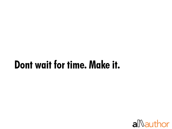 Dont wait for time. Make it. -  Quote GIF