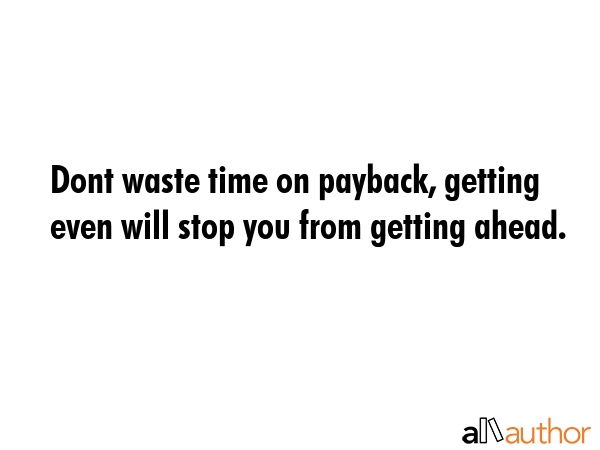 Dont waste time on payback, getting even will stop you from getting ahead. -  Quote GIF
