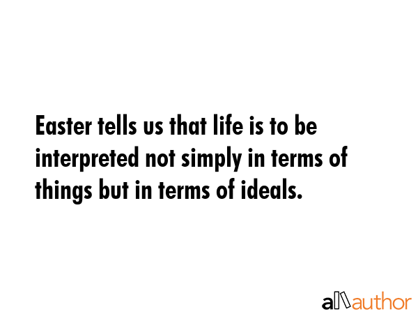 Easter tells us that life is to be interpreted not simply in terms of things but in terms of ideals. -  Quote GIF