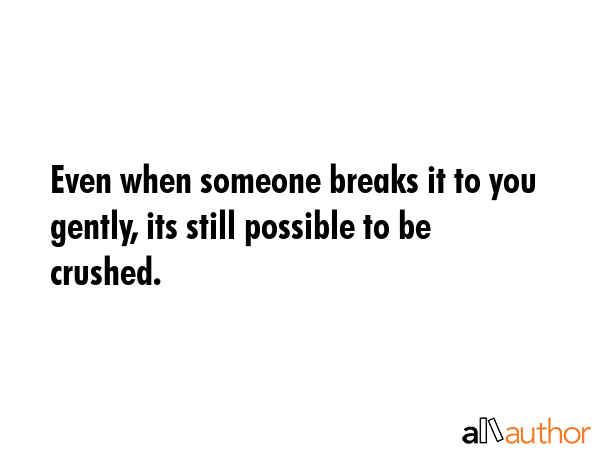 Even when someone breaks it to you gently, its still possible to be crushed. -  Quote GIF