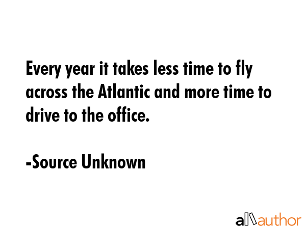Every year it takes less time to fly across the Atlantic and more time to drive to the office. - Source Unknown Quote GIF