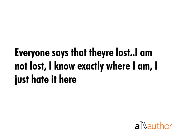 Everyone says that theyre lost..I am not lost, I know exactly where I am, I just hate it here -  Quote GIF