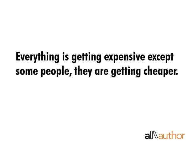 Everything is getting expensive except some people, they are getting cheaper. -  Quote GIF