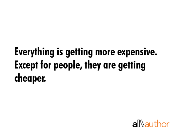 Everything is getting more expensive. Except for people, they are getting cheaper. -  Quote GIF