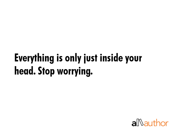 Everything is only just inside your head. Stop worrying. -  Quote GIF