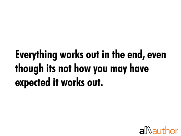 Everything works out in the end, even though its not how you may have expected it works out. -  Quote GIF