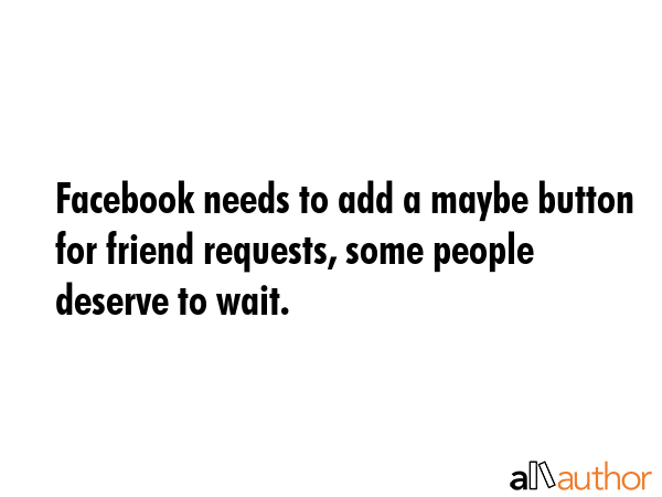 Facebook needs to add a maybe button for friend requests, some people deserve to wait. -  Quote GIF