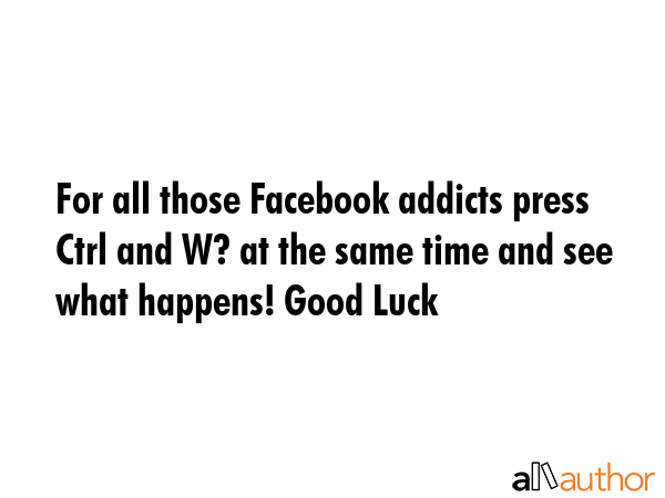 For all those Facebook addicts press Ctrl and W? at the same time and see what happens! Good Luck -  Quote GIF