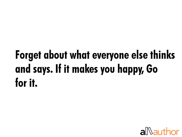 Forget about what everyone else thinks and says. If it makes you happy, Go for it. -  Quote GIF