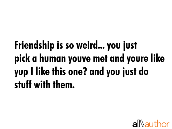 Friendship is so weird... you just pick a human youve met and youre like yup I like this one? and... -  Quote GIF