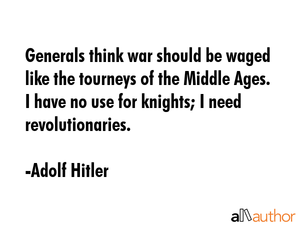 Generals think war should be waged like the tourneys of the Middle Ages. I have no use for knights;... - Adolf Hitler Quote GIF