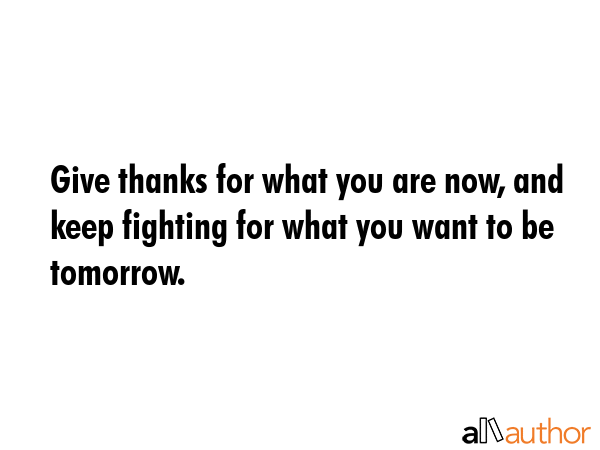 Give thanks for what you are now, and keep fighting for what you want to be tomorrow. -  Quote GIF