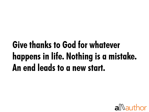 Give thanks to God for whatever happens in life. Nothing is a mistake. An end leads to a new start. -  Quote GIF
