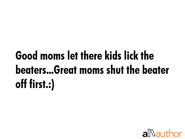 Good moms let there kids lick the beaters...Great moms shut the beater off first.:) -  Quote GIF