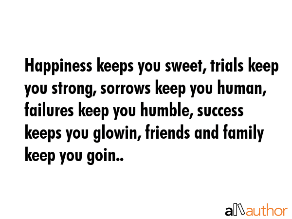 Happiness keeps you sweet, trials keep you strong, sorrows keep you human, failures keep you humble, success keeps you glowin, friends and family keep you goin.. -  Quote